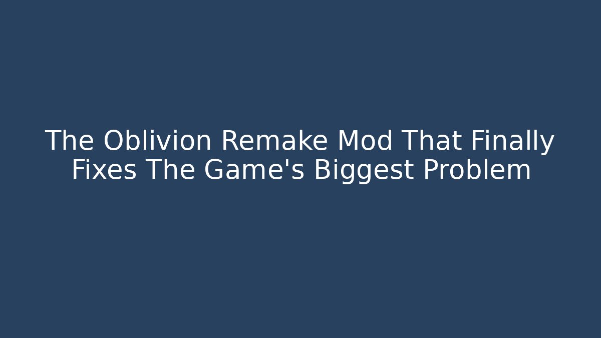 The Oblivion Remake Mod That Finally Fixes The Game’s Biggest Problem
