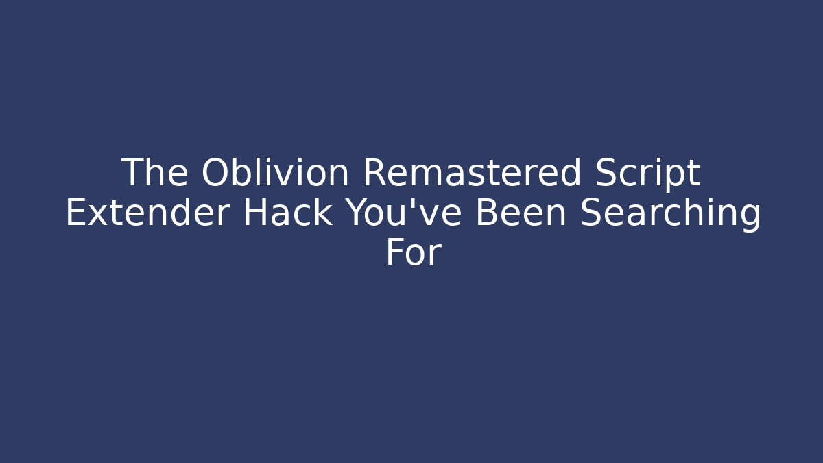 The Oblivion Remastered Script Extender Hack You’ve Been Searching For