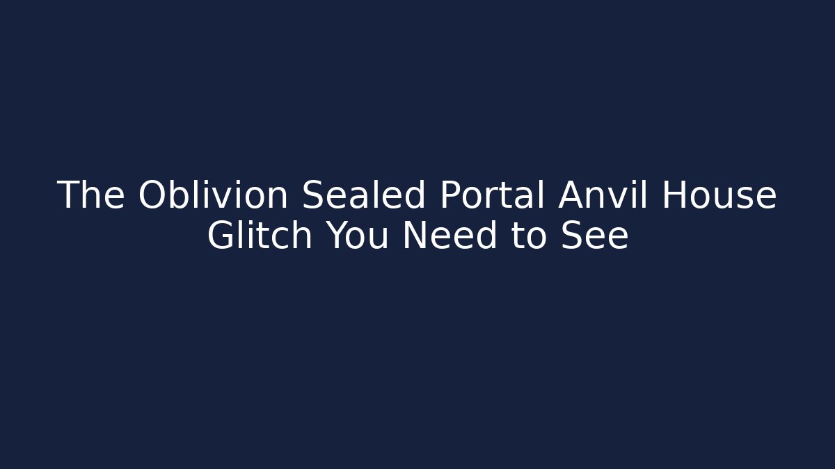 The Oblivion Sealed Portal Anvil House Glitch You Need to See