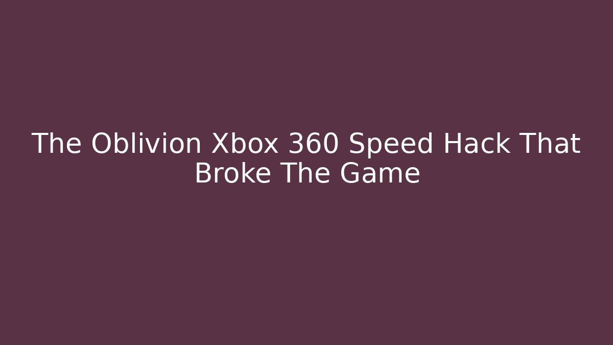 The Oblivion Xbox 360 Speed Hack That Broke The Game