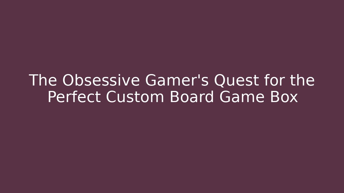 The Obsessive Gamer's Quest for the Perfect Custom Board Game Box