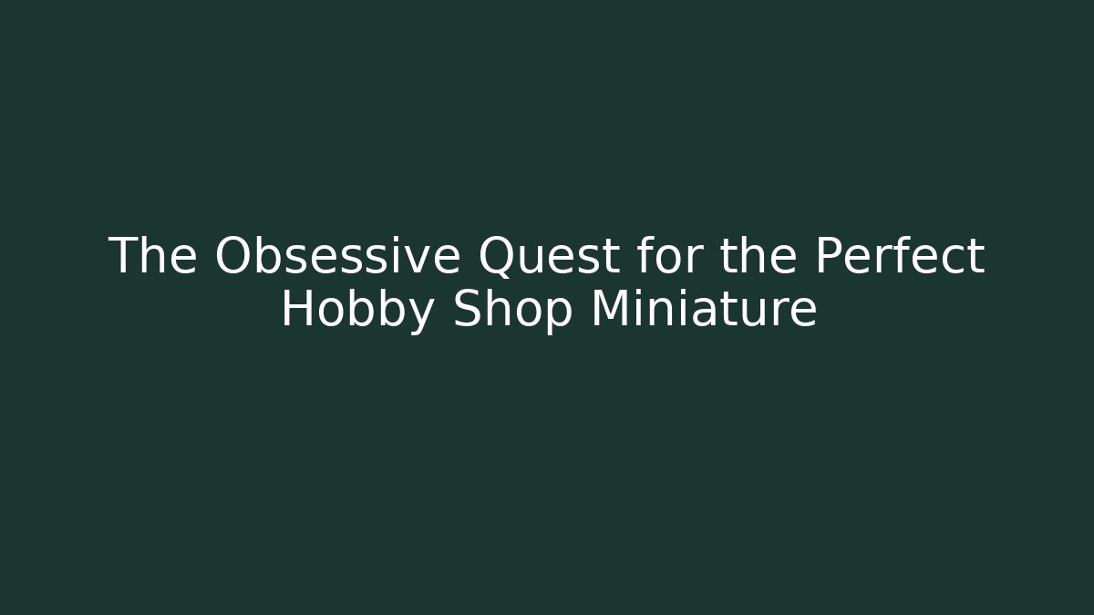 The Obsessive Quest for the Perfect Hobby Shop Miniature