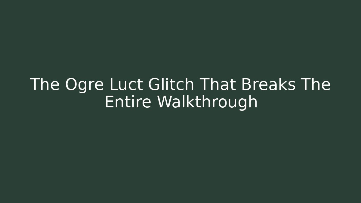 The Ogre Luct Glitch That Breaks The Entire Walkthrough