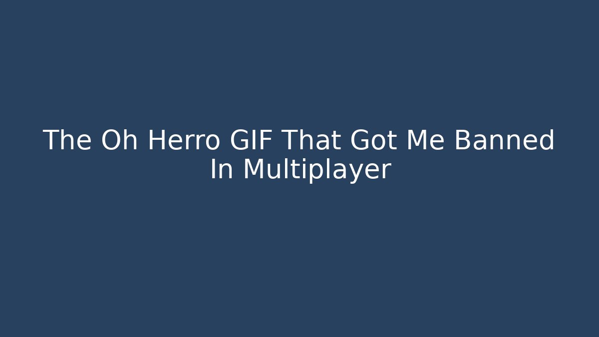 The Oh Herro GIF That Got Me Banned In Multiplayer