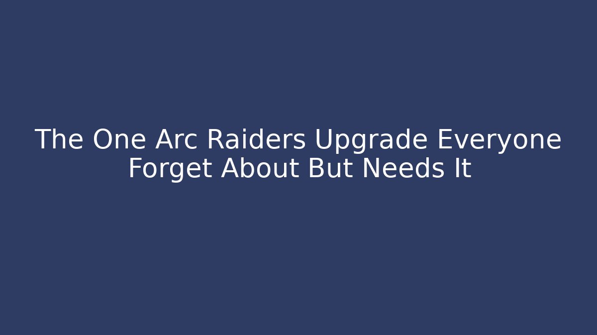 The One Arc Raiders Upgrade Everyone Forget About But Needs It