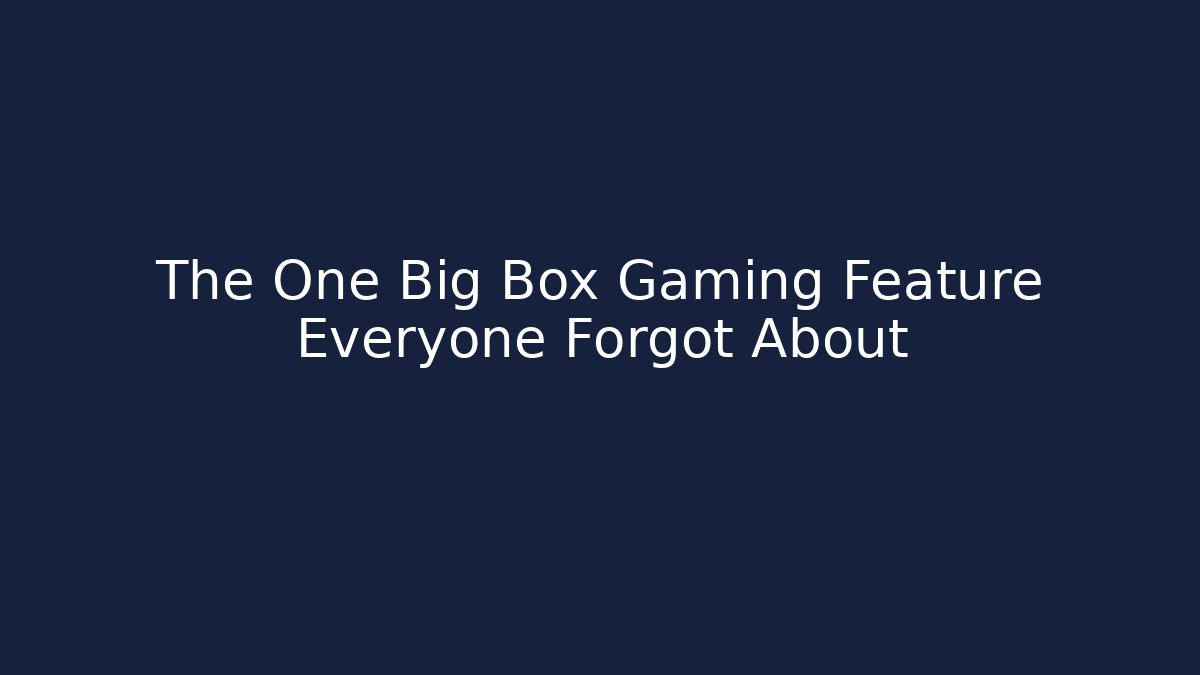 The One Big Box Gaming Feature Everyone Forgot About