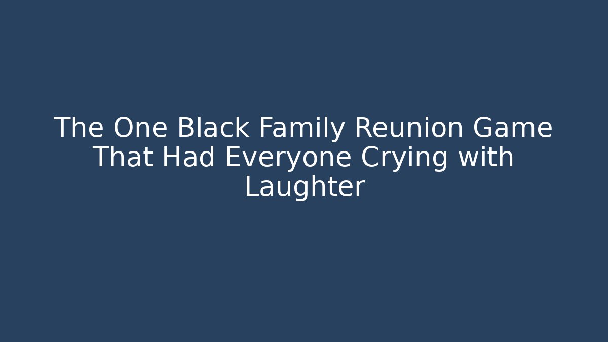 The One Black Family Reunion Game That Had Everyone Crying with Laughter