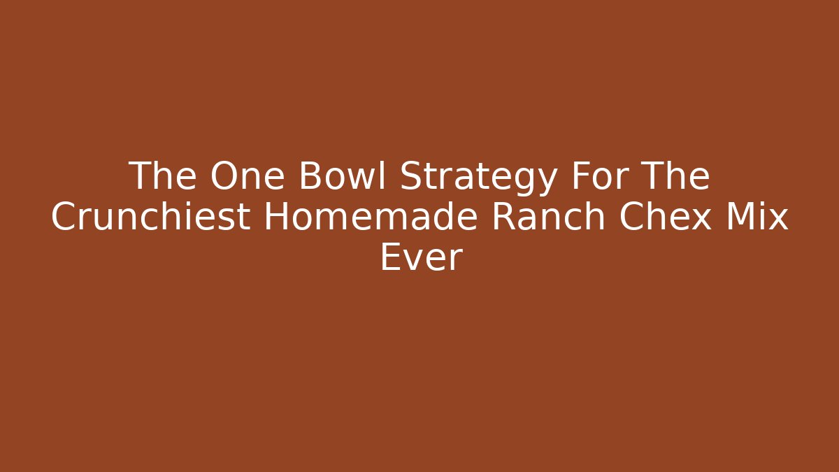 The One Bowl Strategy For The Crunchiest Homemade Ranch Chex Mix Ever