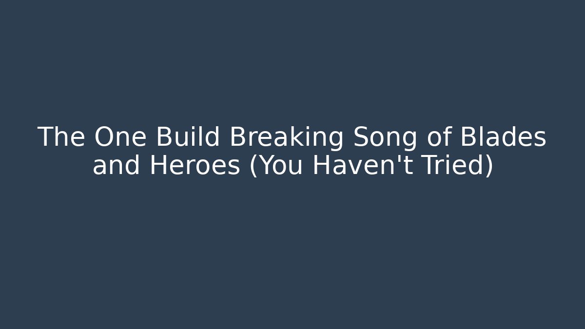 The One Build Breaking Song of Blades and Heroes (You Haven't Tried)