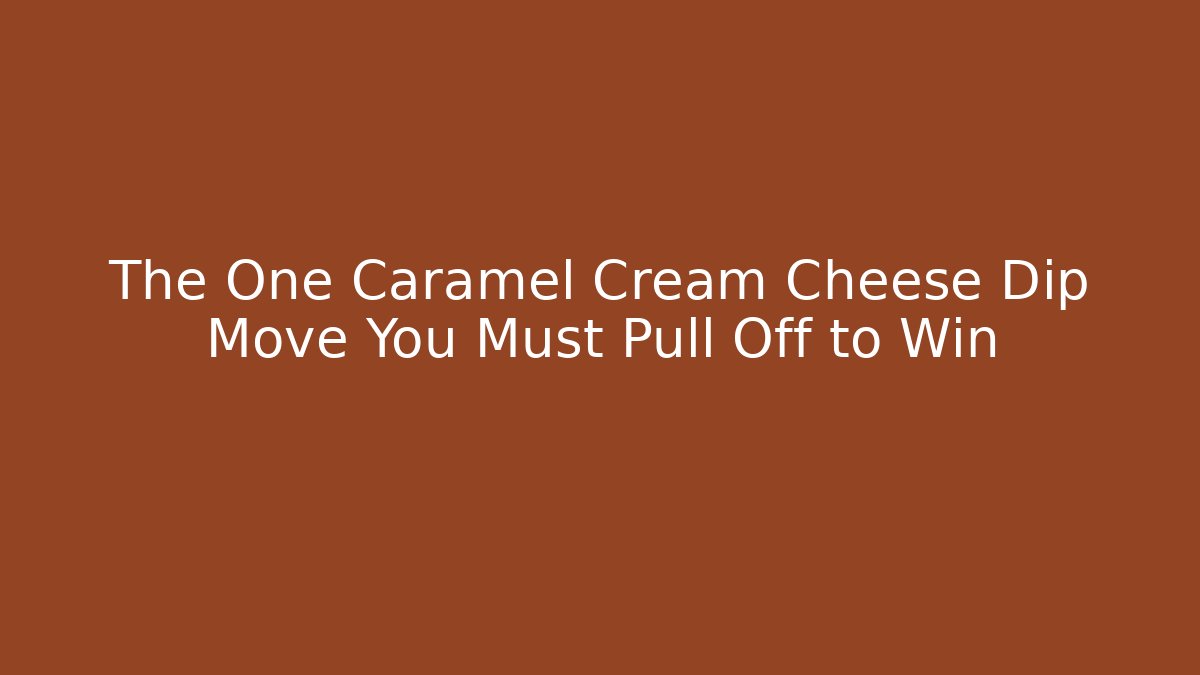 The One Caramel Cream Cheese Dip Move You Must Pull Off to Win