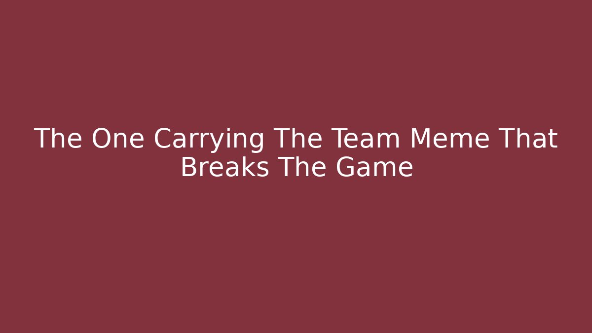 The One Carrying The Team Meme That Breaks The Game