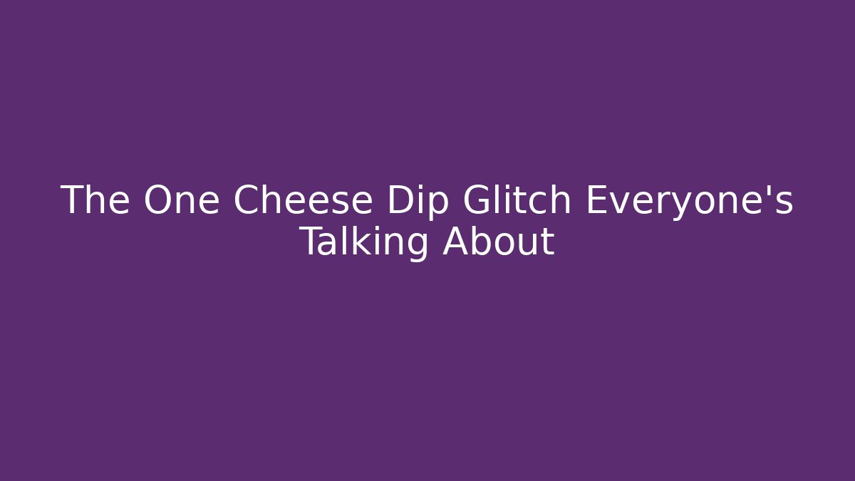 The One Cheese Dip Glitch Everyone's Talking About