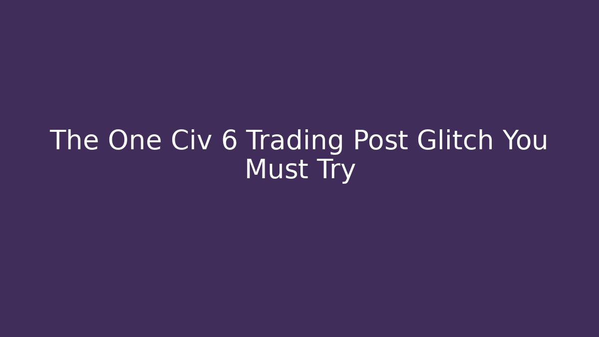 The One Civ 6 Trading Post Glitch You Must Try