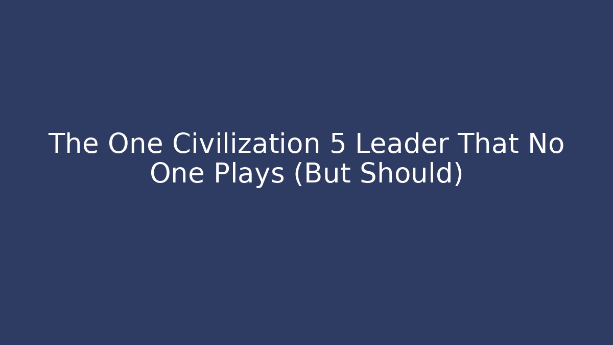 The One Civilization 5 Leader That No One Plays (But Should)