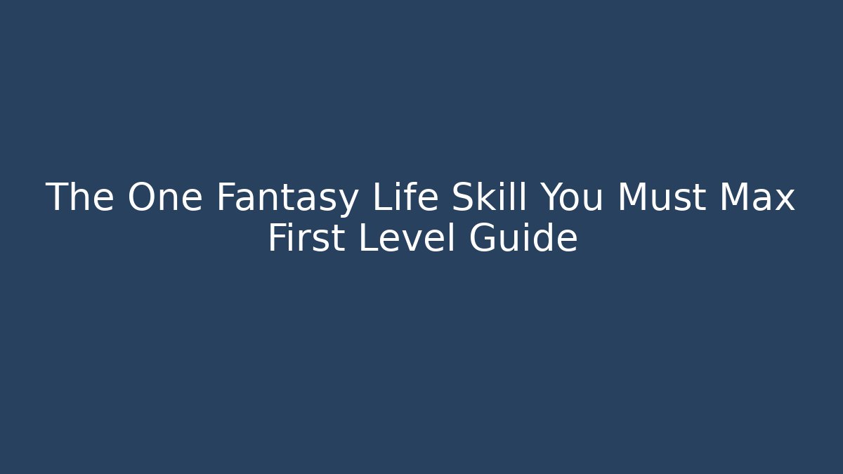 The One Fantasy Life Skill You Must Max First Level Guide