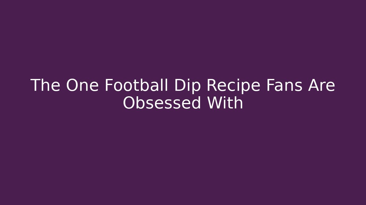 The One Football Dip Recipe Fans Are Obsessed With