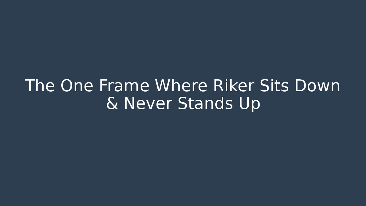 The One Frame Where Riker Sits Down & Never Stands Up