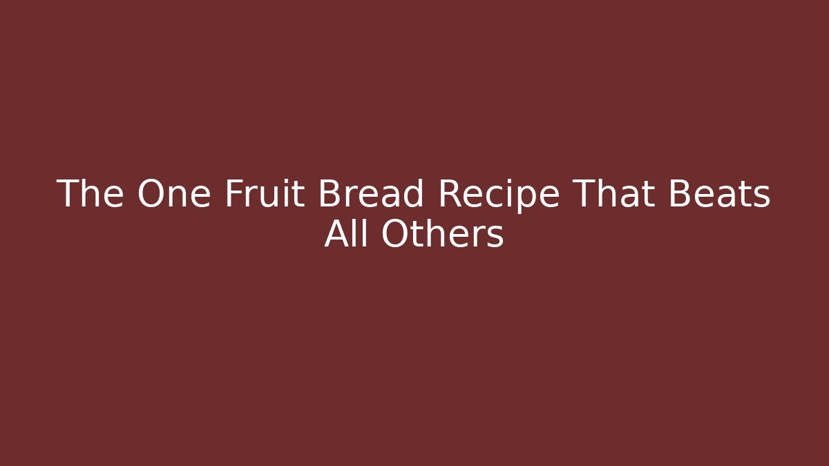 The One Fruit Bread Recipe That Beats All Others