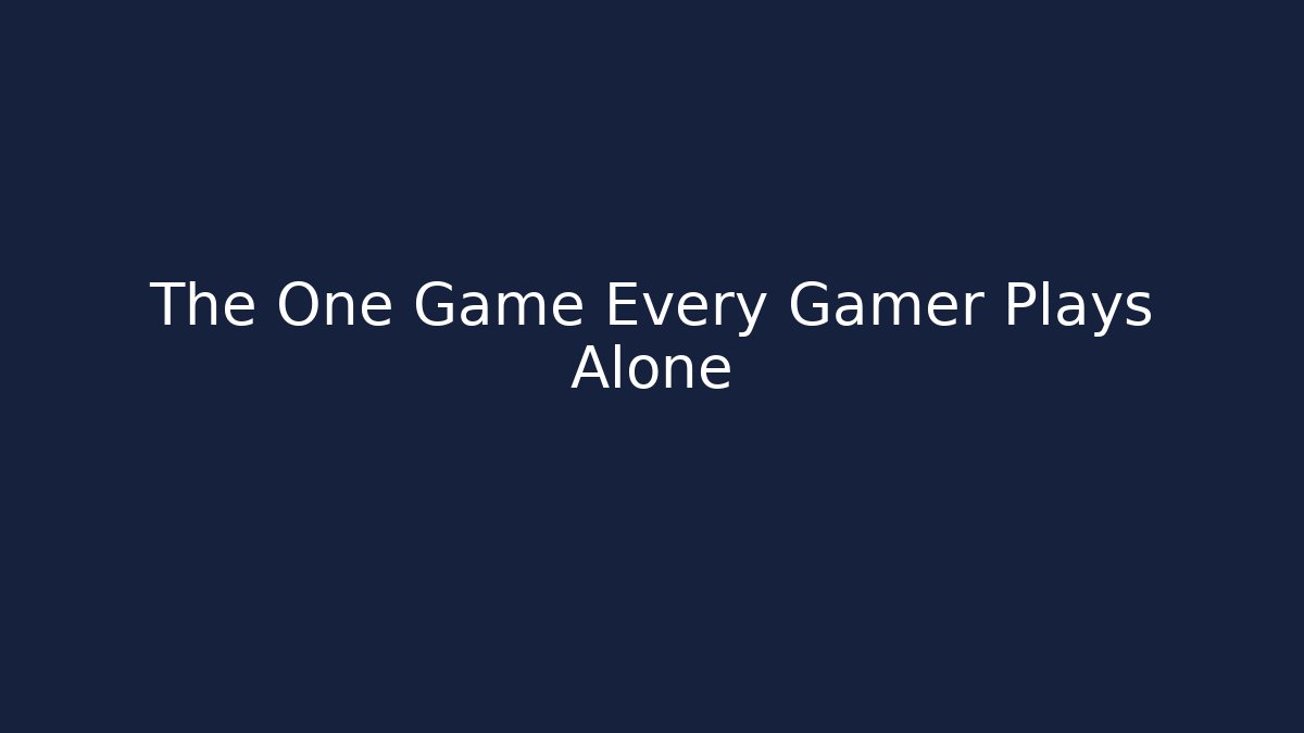The One Game Every Gamer Plays Alone