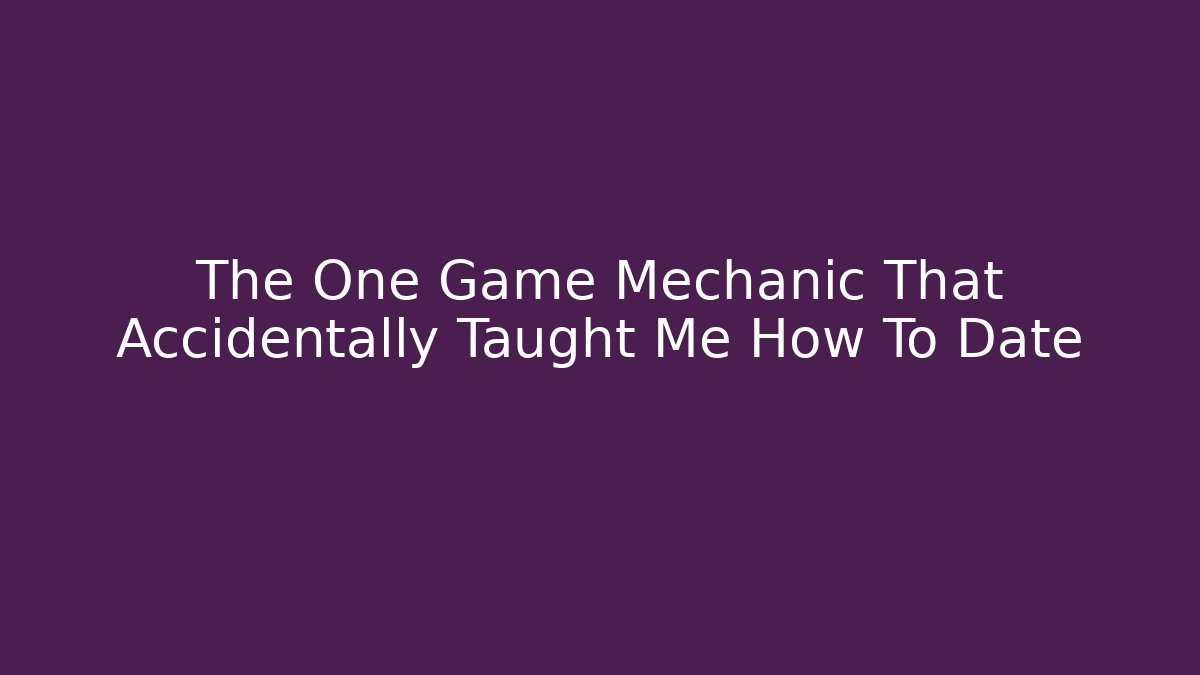 The One Game Mechanic That Accidentally Taught Me How To Date