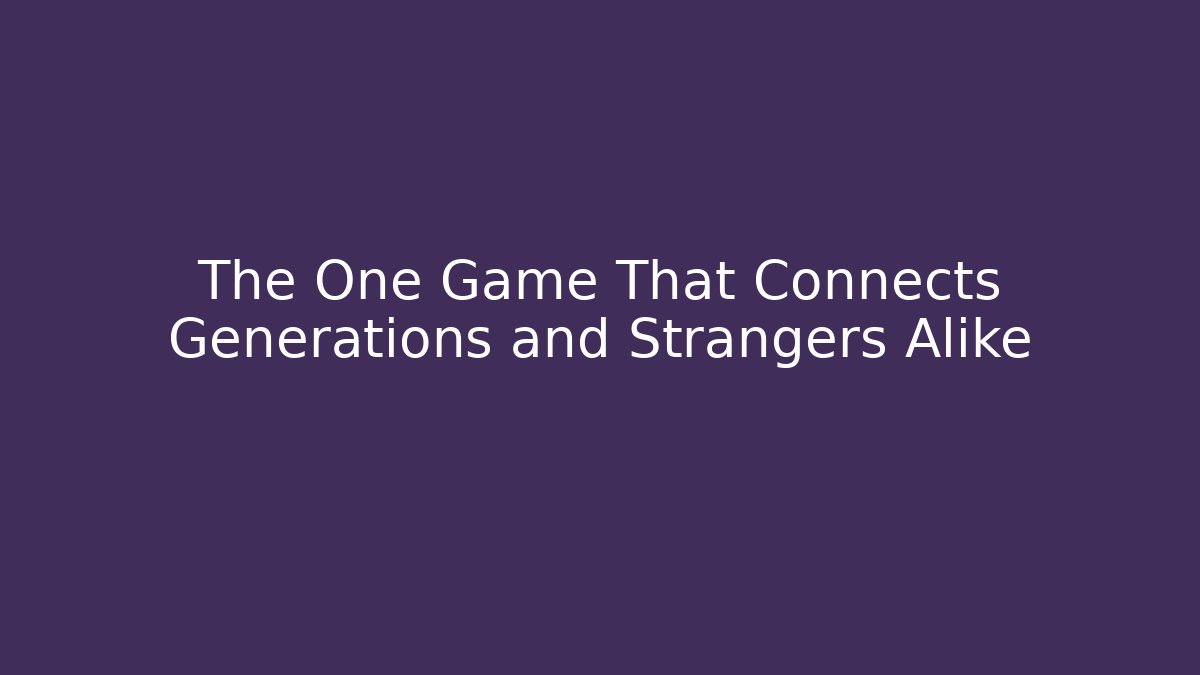The One Game That Connects Generations and Strangers Alike
