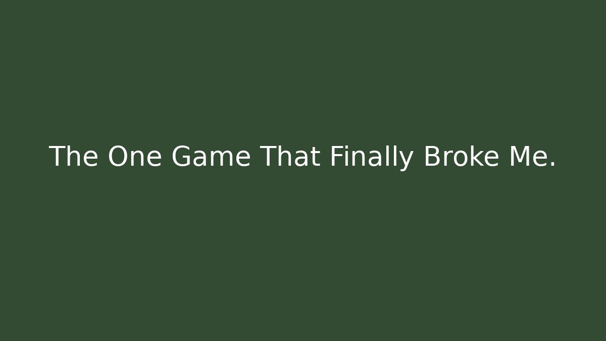 The One Game That Finally Broke Me.