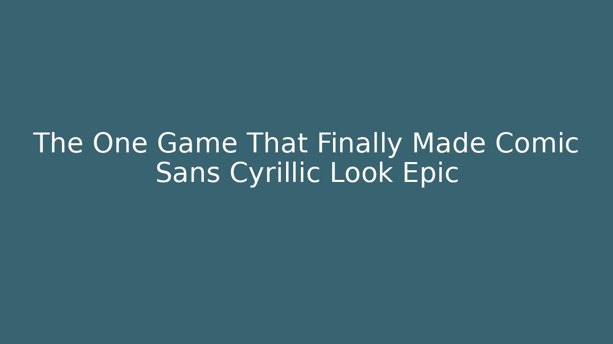 The One Game That Finally Made Comic Sans Cyrillic Look Epic