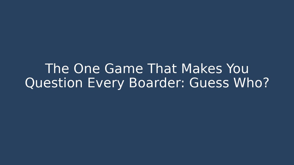 The One Game That Makes You Question Every Boarder: Guess Who?