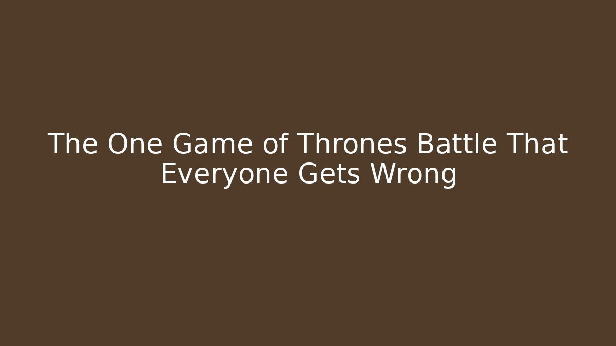 The One Game of Thrones Battle That Everyone Gets Wrong