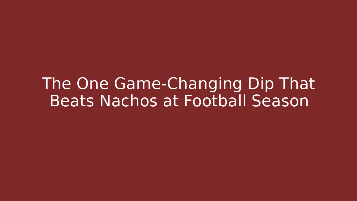 The One Game-Changing Dip That Beats Nachos at Football Season