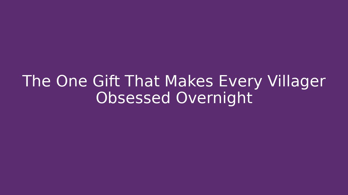 The One Gift That Makes Every Villager Obsessed Overnight