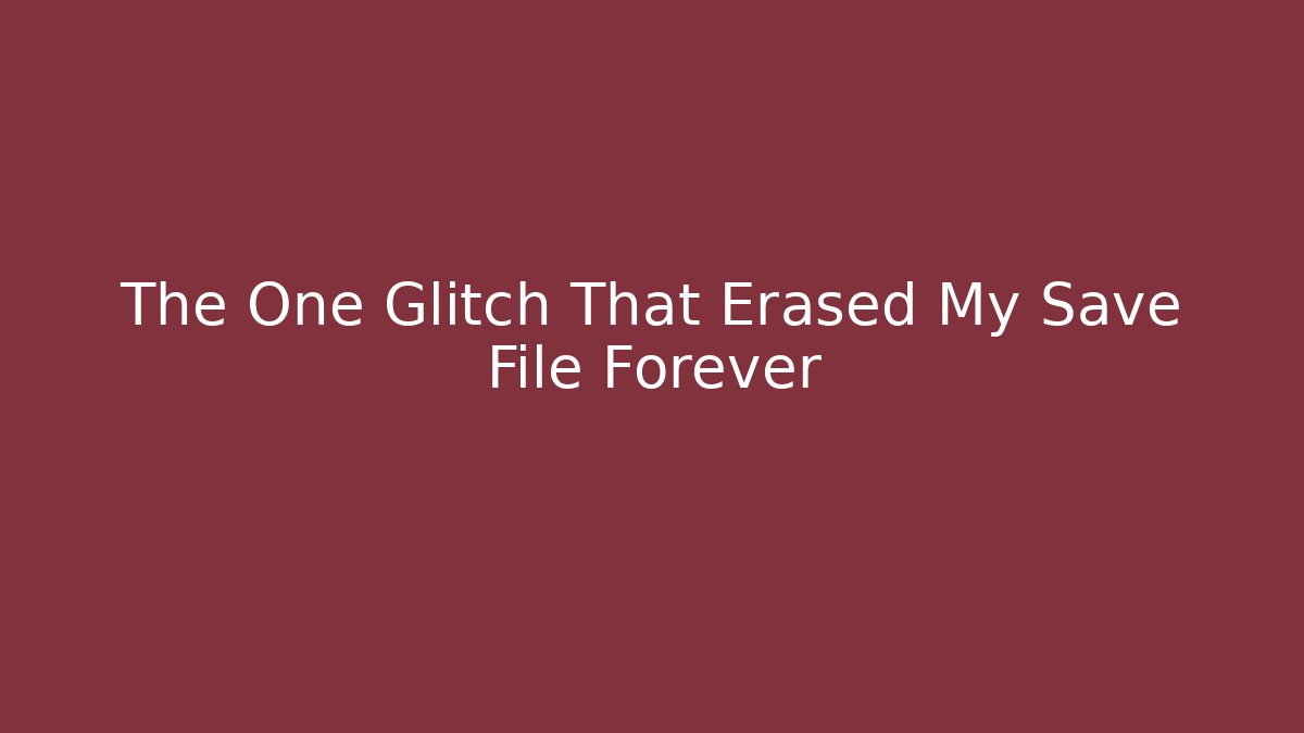 The One Glitch That Erased My Save File Forever