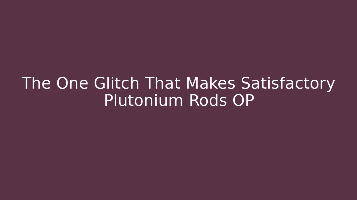 The One Glitch That Makes Satisfactory Plutonium Rods OP
