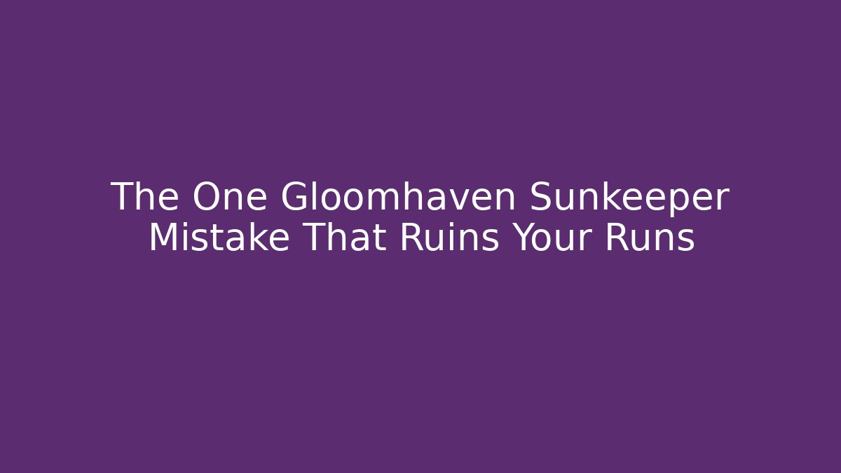 The One Gloomhaven Sunkeeper Mistake That Ruins Your Runs