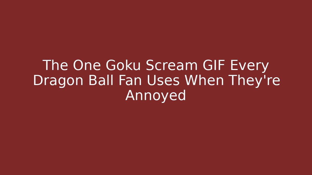 The One Goku Scream GIF Every Dragon Ball Fan Uses When They're Annoyed
