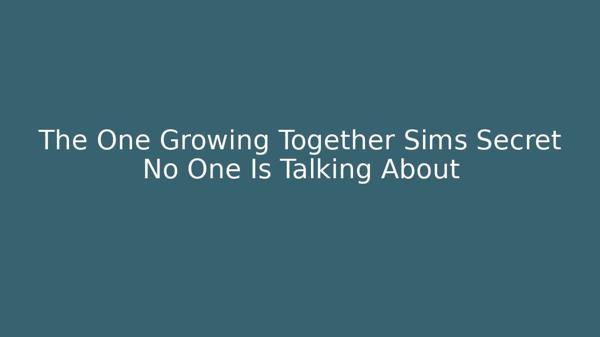 The One Growing Together Sims Secret No One Is Talking About