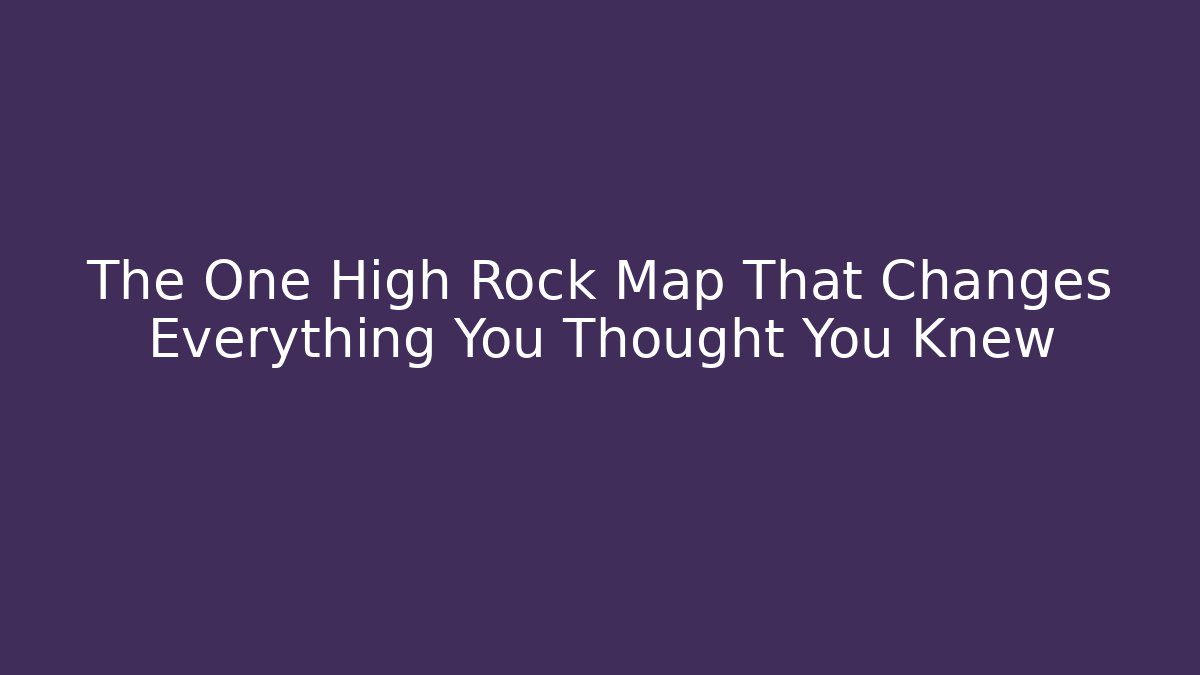 The One High Rock Map That Changes Everything You Thought You Knew
