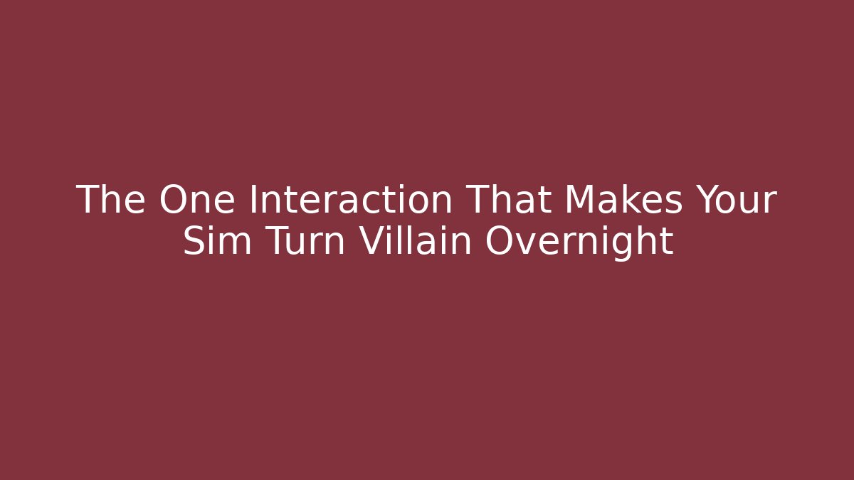 The One Interaction That Makes Your Sim Turn Villain Overnight