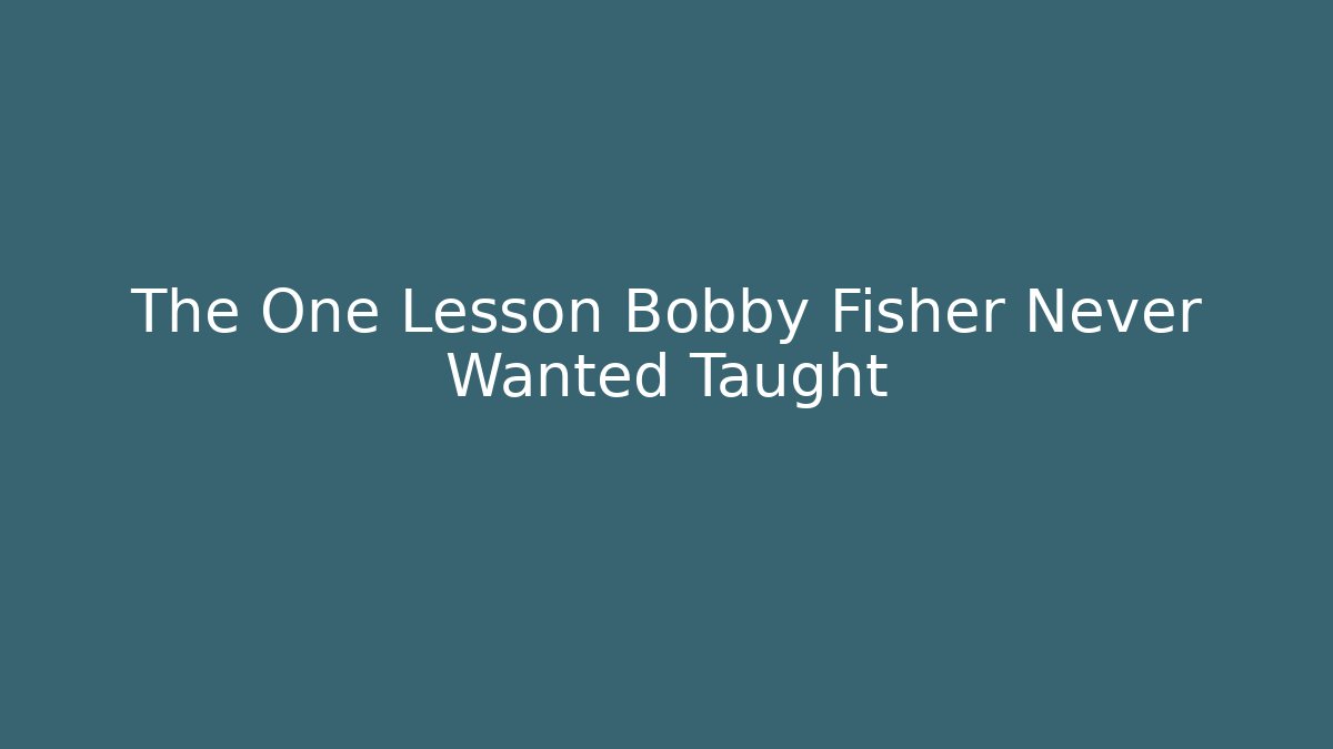 The One Lesson Bobby Fisher Never Wanted Taught