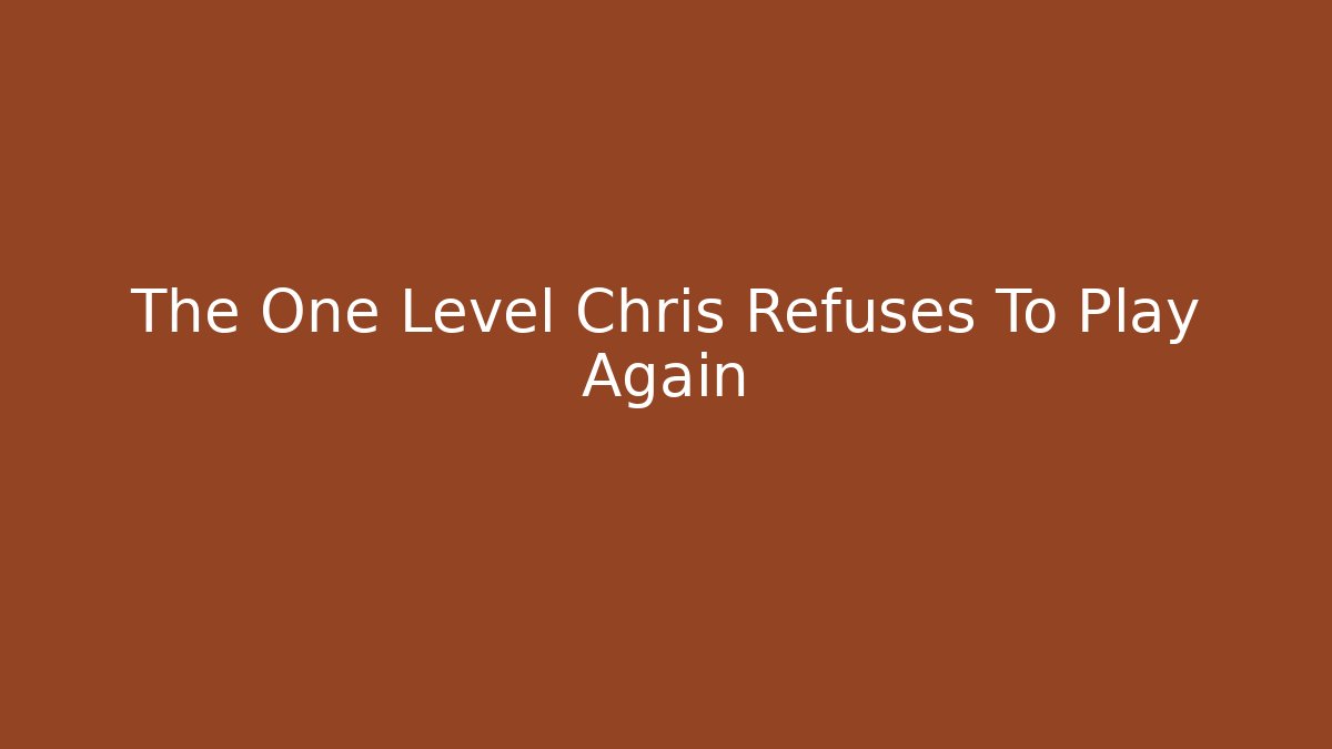 The One Level Chris Refuses To Play Again