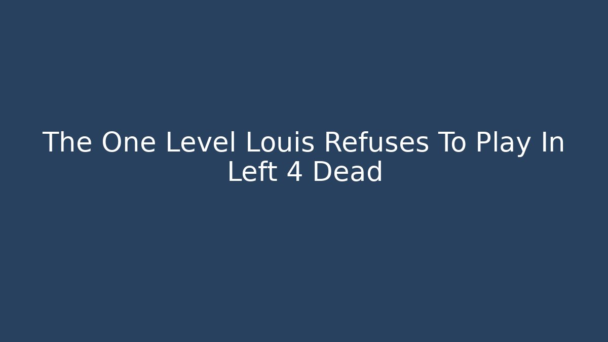 The One Level Louis Refuses To Play In Left 4 Dead