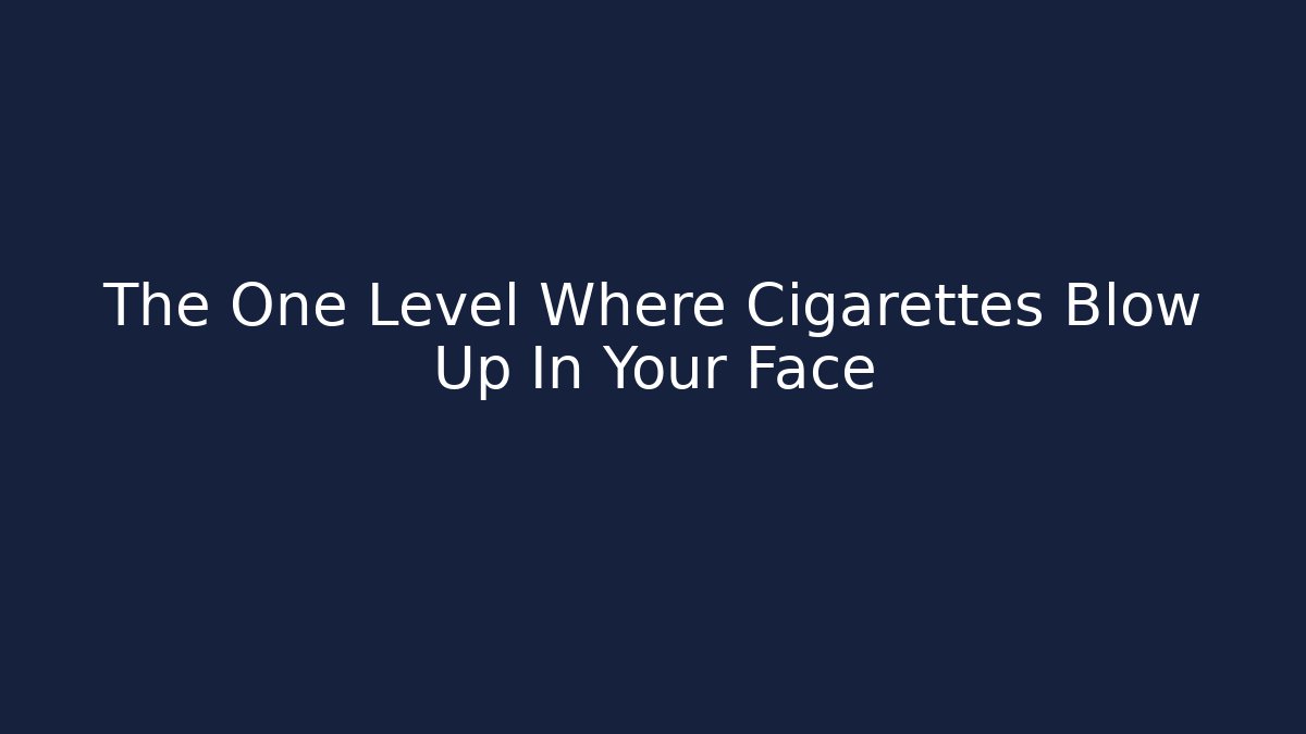 The One Level Where Cigarettes Blow Up In Your Face