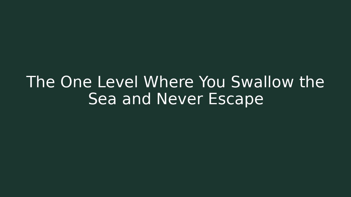 The One Level Where You Swallow the Sea and Never Escape