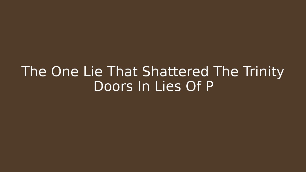 The One Lie That Shattered The Trinity Doors In Lies Of P