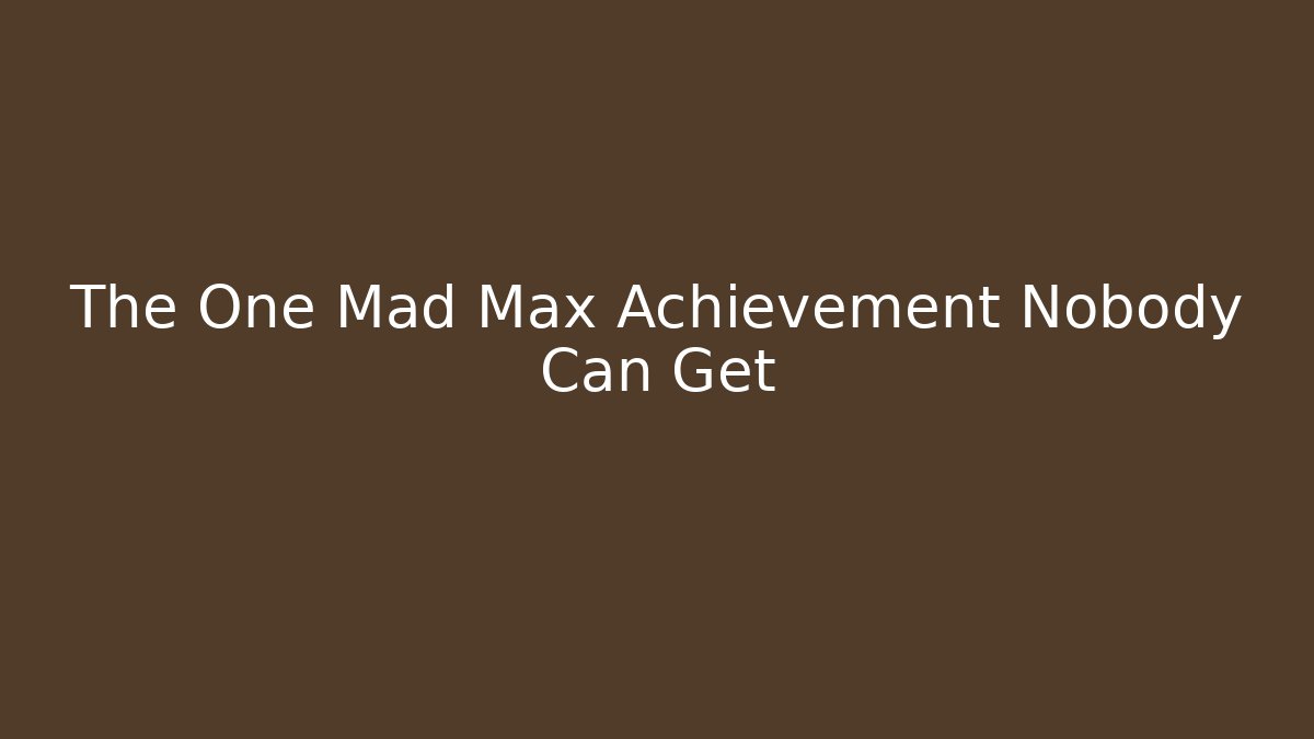 The One Mad Max Achievement Nobody Can Get