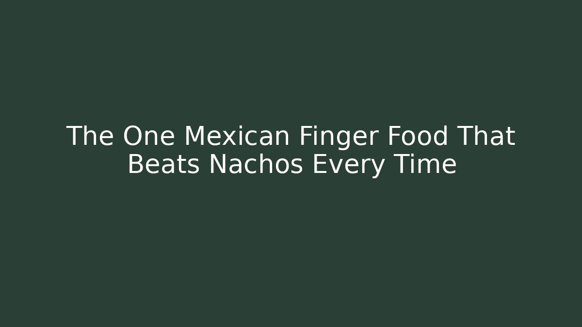 The One Mexican Finger Food That Beats Nachos Every Time