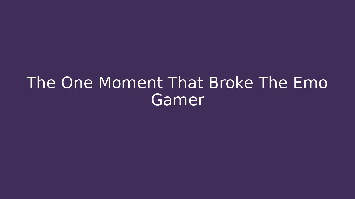 The One Moment That Broke The Emo Gamer