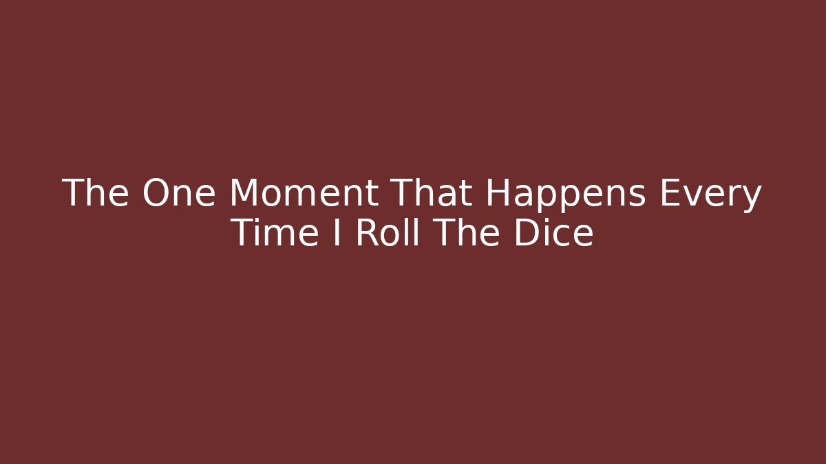 The One Moment That Happens Every Time I Roll The Dice