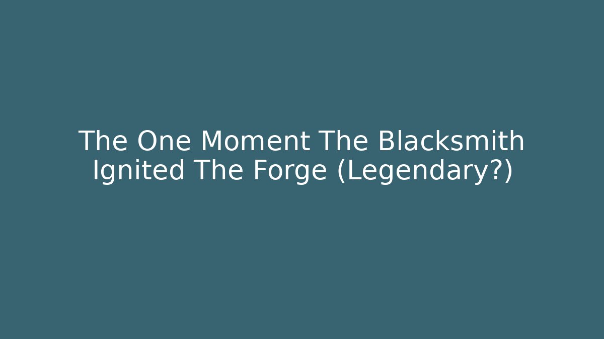 The One Moment The Blacksmith Ignited The Forge (Legendary?)