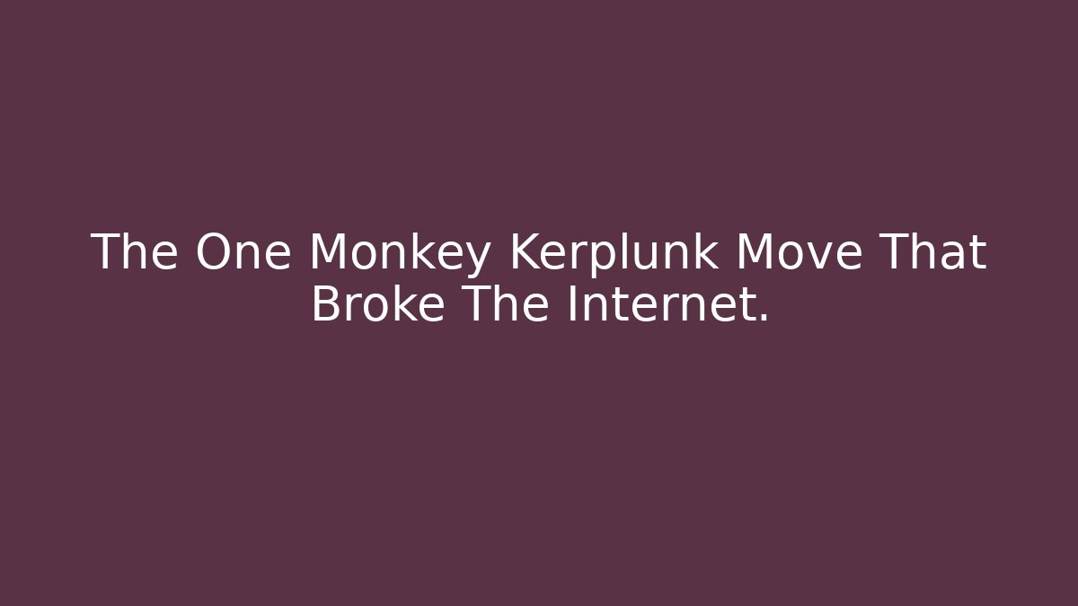 The One Monkey Kerplunk Move That Broke The Internet.
